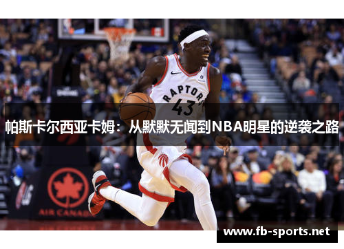 帕斯卡尔西亚卡姆：从默默无闻到NBA明星的逆袭之路