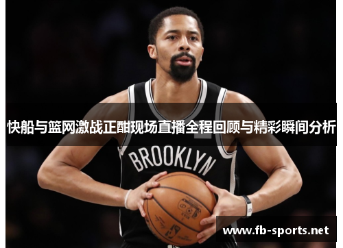 快船与篮网激战正酣现场直播全程回顾与精彩瞬间分析