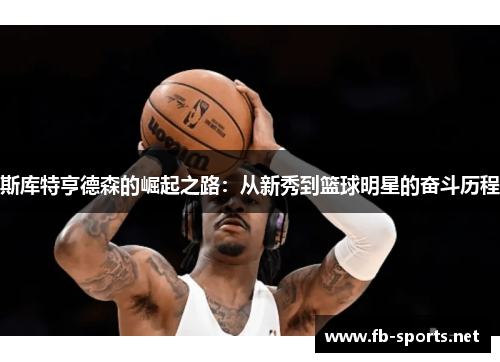 斯库特亨德森的崛起之路：从新秀到篮球明星的奋斗历程