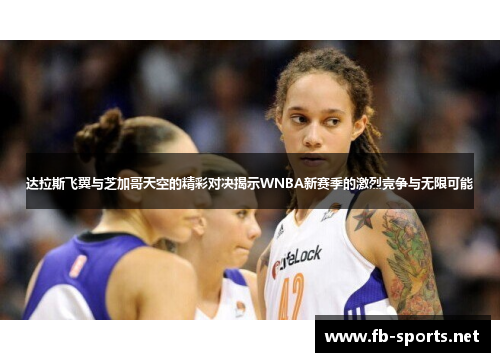 达拉斯飞翼与芝加哥天空的精彩对决揭示WNBA新赛季的激烈竞争与无限可能