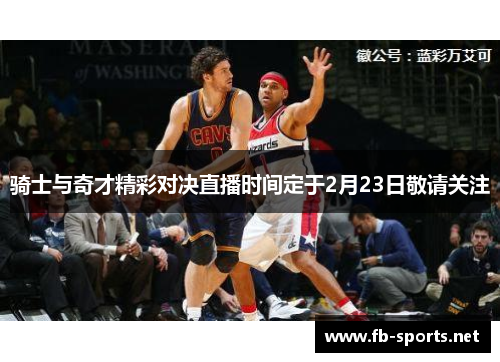 骑士与奇才精彩对决直播时间定于2月23日敬请关注